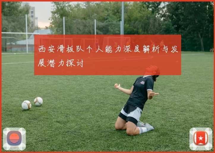 西安滑板队个人能力深度解析与发展潜力探讨