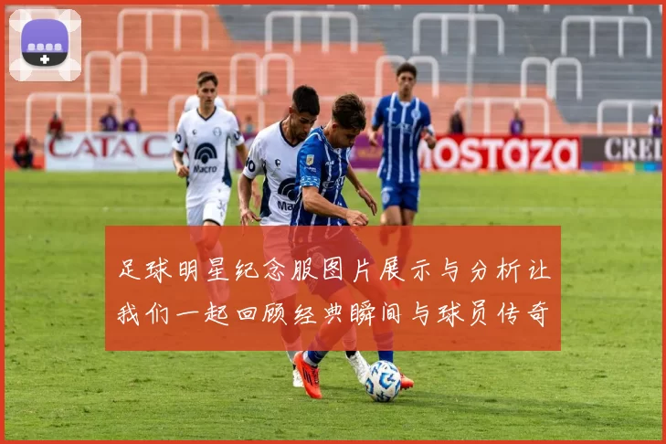 足球明星纪念服图片展示与分析让我们一起回顾经典瞬间与球员传奇故事