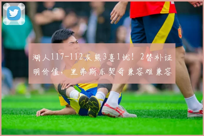 湖人117-112灰熊3喜1忧！2替补证明价值，里弗斯东契奇兼容难兼容