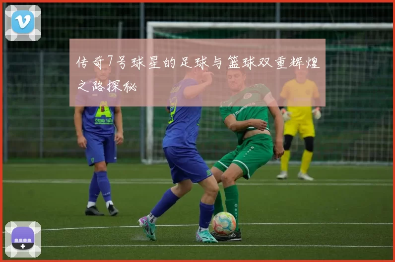 传奇7号球星的足球与篮球双重辉煌之路探秘