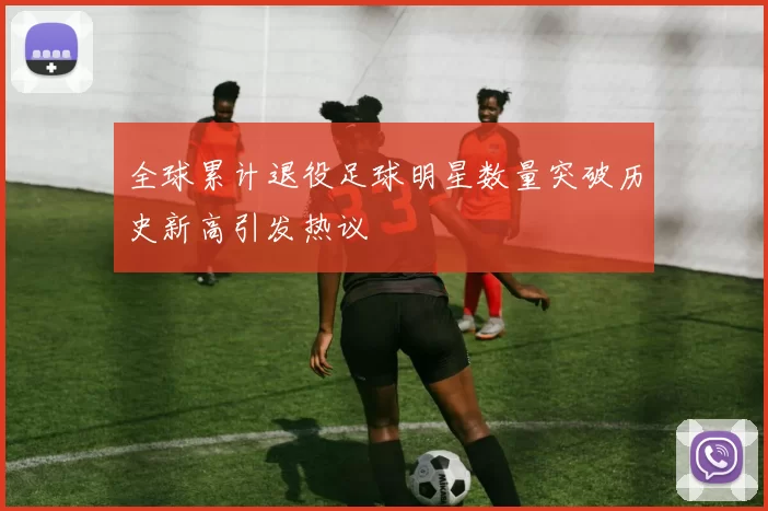 全球累计退役足球明星数量突破历史新高引发热议