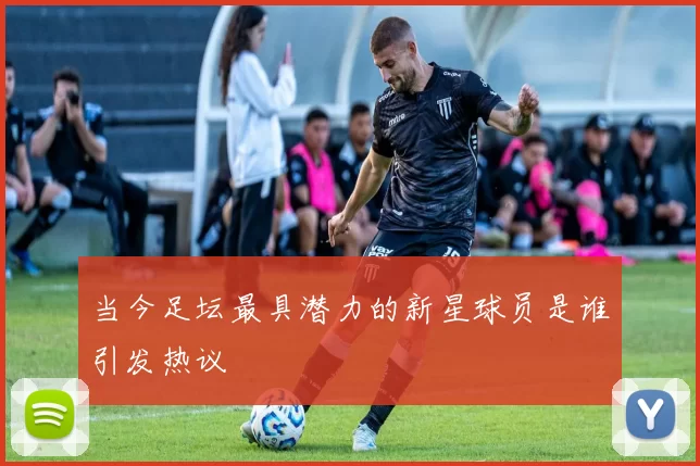 当今足坛最具潜力的新星球员是谁引发热议