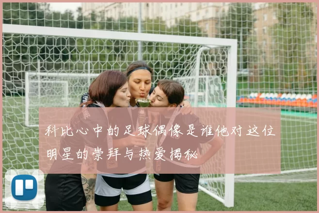 科比心中的足球偶像是谁他对这位明星的崇拜与热爱揭秘