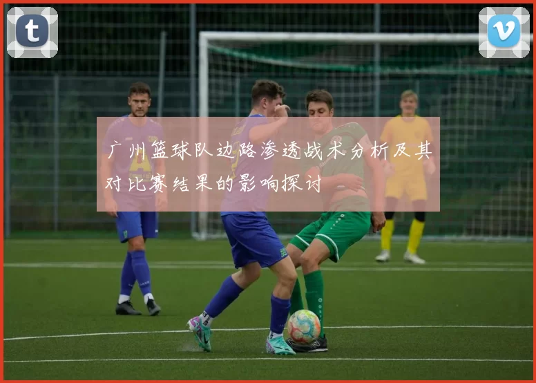 广州篮球队边路渗透战术分析及其对比赛结果的影响探讨