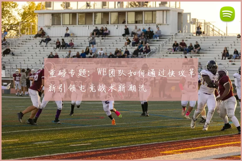 重磅专题：WE团队如何通过快攻革新引领电竞战术新潮流