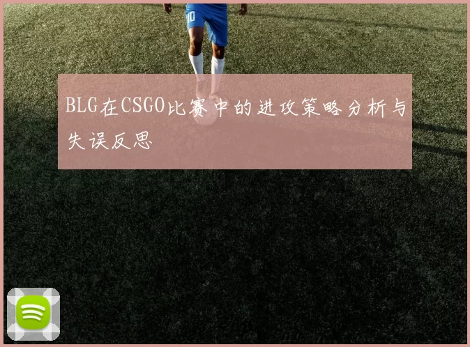 BLG在CSGO比赛中的进攻策略分析与失误反思