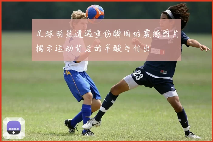 足球明星遭遇重伤瞬间的震撼图片揭示运动背后的辛酸与付出