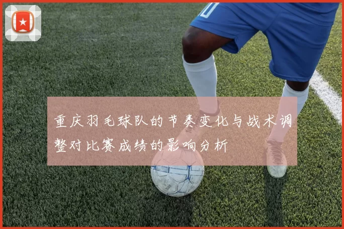 重庆羽毛球队的节奏变化与战术调整对比赛成绩的影响分析