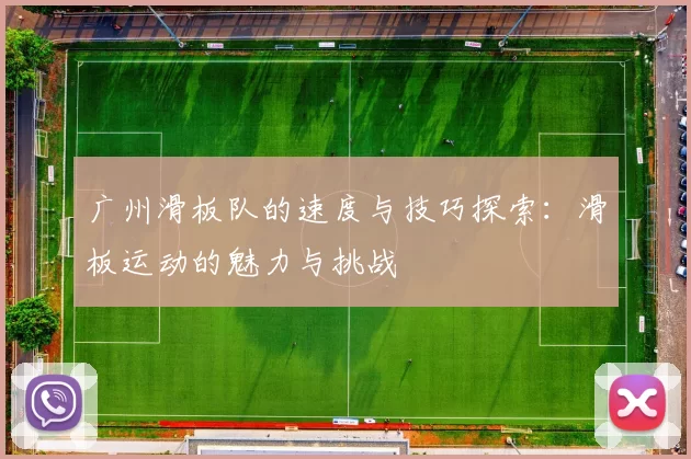 广州滑板队的速度与技巧探索：滑板运动的魅力与挑战