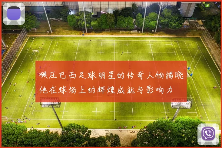 碾压巴西足球明星的传奇人物揭晓他在球场上的辉煌成就与影响力