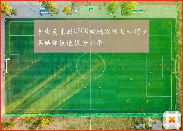 李秀英亲授CSGO游戏技巧与心得分享助你快速提升水平