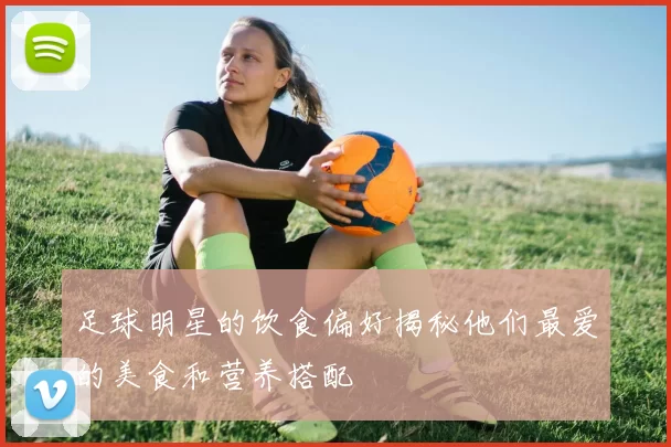 足球明星的饮食偏好揭秘他们最爱的美食和营养搭配