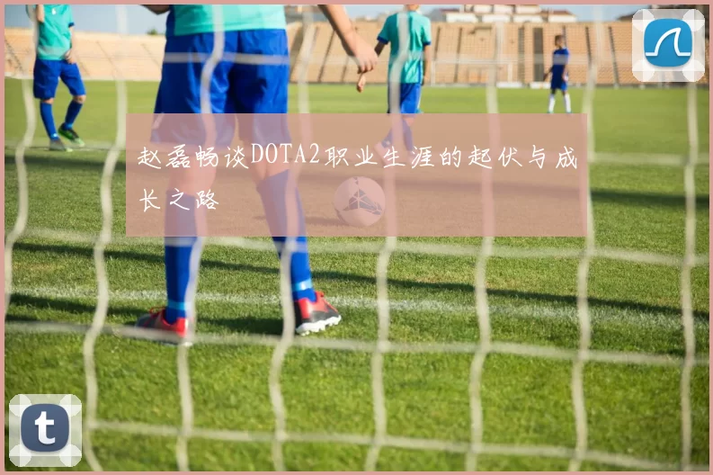 赵磊畅谈DOTA2职业生涯的起伏与成长之路