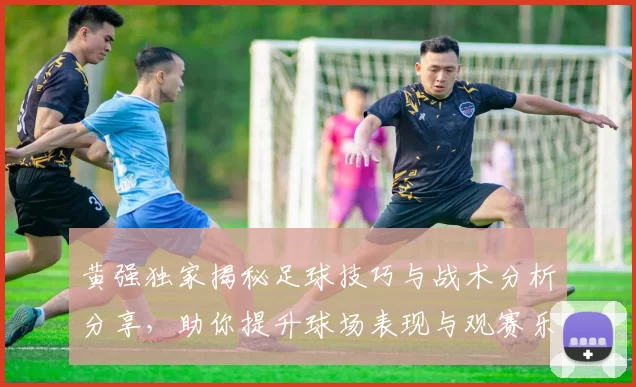 黄强独家揭秘足球技巧与战术分析分享，助你提升球场表现与观赛乐趣