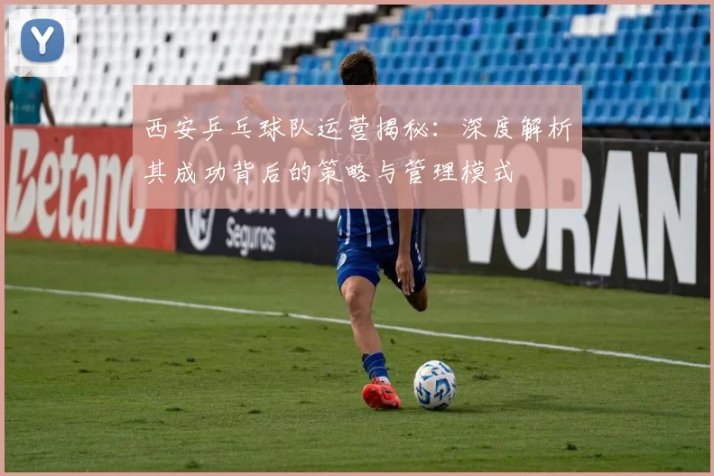 西安乒乓球队运营揭秘：深度解析其成功背后的策略与管理模式