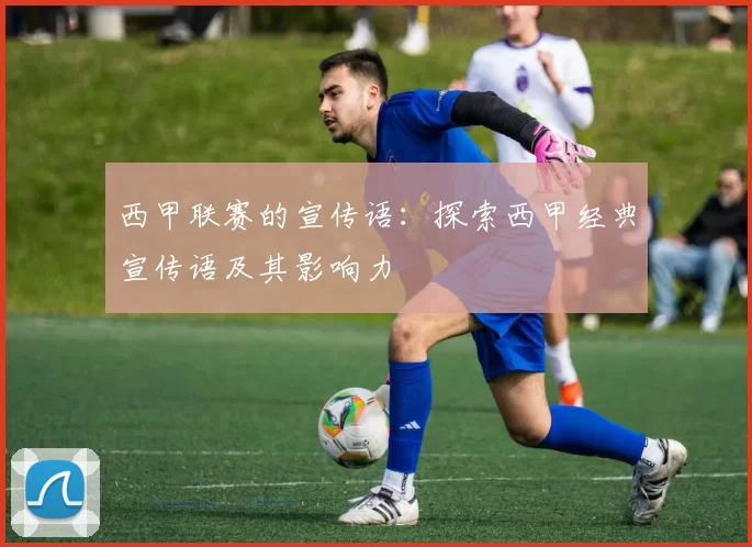 西甲联赛的宣传语：探索西甲经典宣传语及其影响力