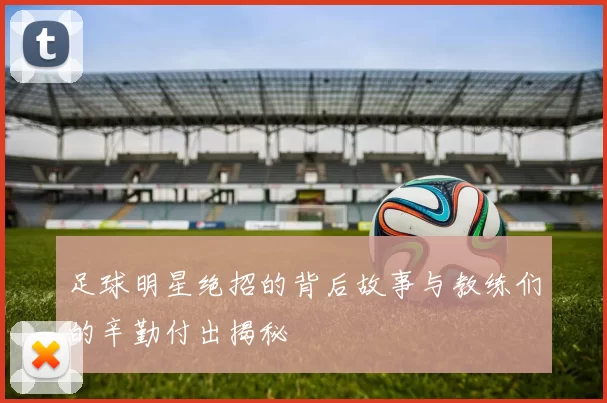 足球明星绝招的背后故事与教练们的辛勤付出揭秘
