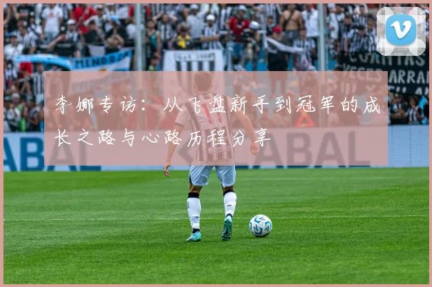 李娜专访：从飞盘新手到冠军的成长之路与心路历程分享