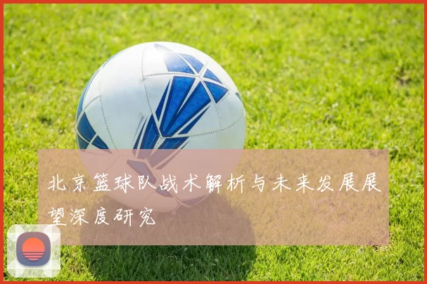 北京篮球队战术解析与未来发展展望深度研究