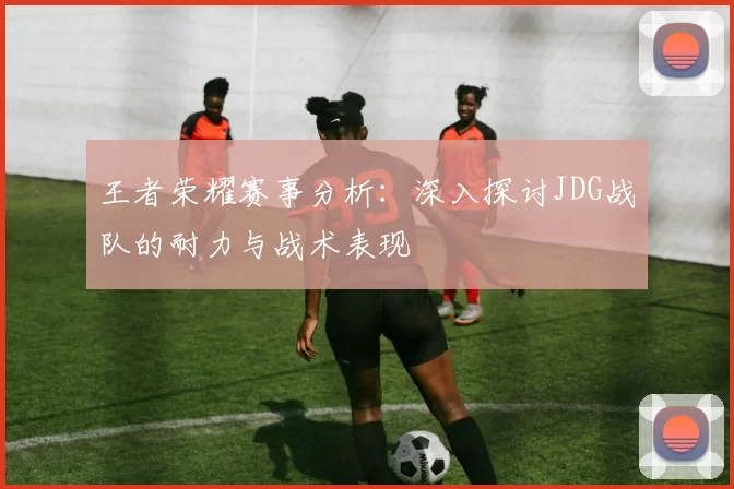 王者荣耀赛事分析：深入探讨JDG战队的耐力与战术表现
