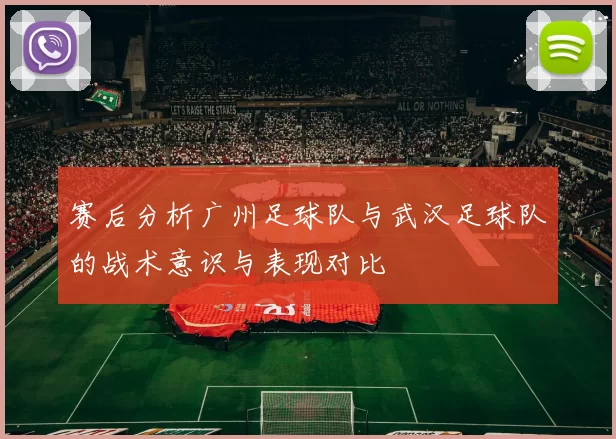 赛后分析广州足球队与武汉足球队的战术意识与表现对比