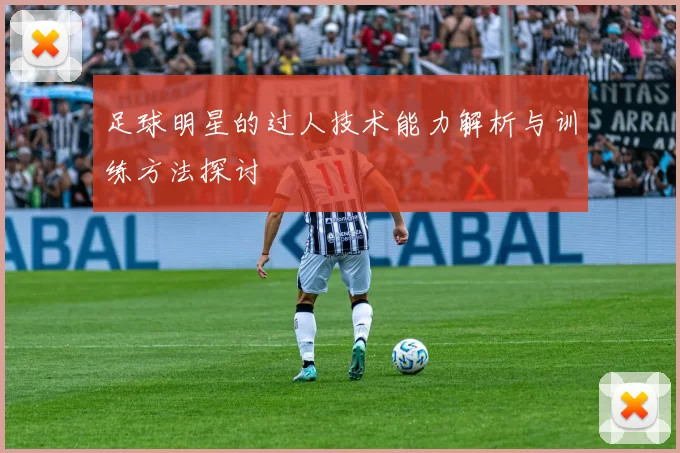 足球明星的过人技术能力解析与训练方法探讨