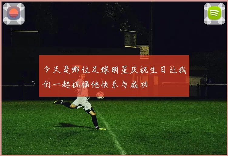 今天是哪位足球明星庆祝生日让我们一起祝福他快乐与成功