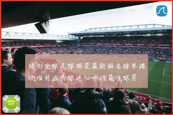 猜测全球足球明星最新排名榜单揭晓谁将成为球迷心中的最佳球员