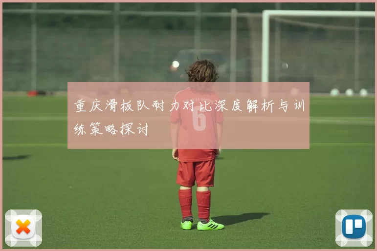 重庆滑板队耐力对比深度解析与训练策略探讨