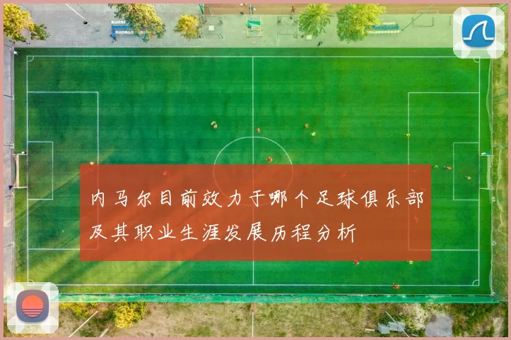 内马尔目前效力于哪个足球俱乐部及其职业生涯发展历程分析