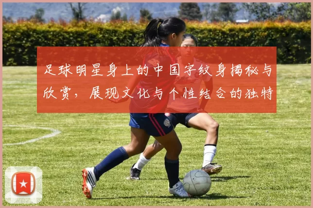 足球明星身上的中国字纹身揭秘与欣赏，展现文化与个性结合的独特魅力