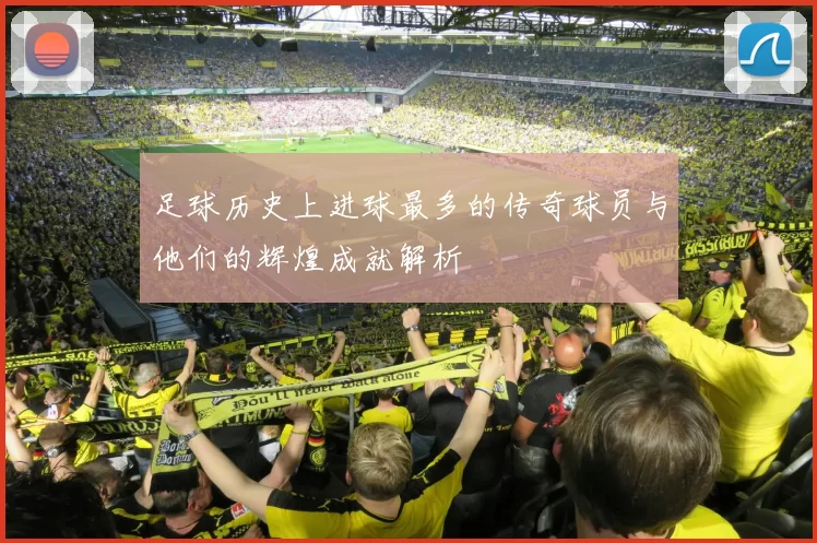 足球历史上进球最多的传奇球员与他们的辉煌成就解析