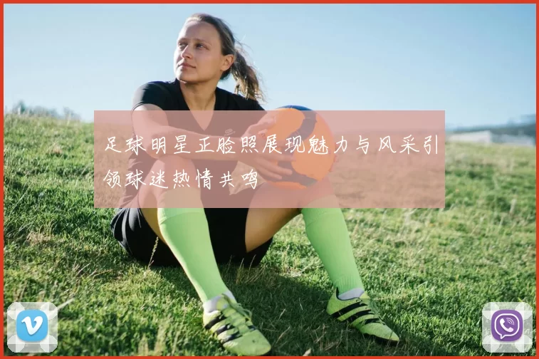 足球明星正脸照展现魅力与风采引领球迷热情共鸣