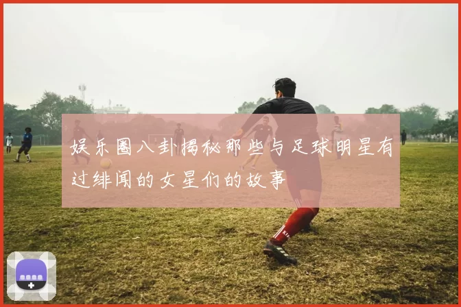 娱乐圈八卦揭秘那些与足球明星有过绯闻的女星们的故事