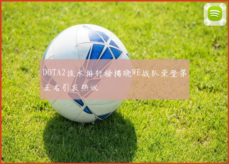 DOTA2技术排行榜揭晓WE战队荣登第五名引发热议