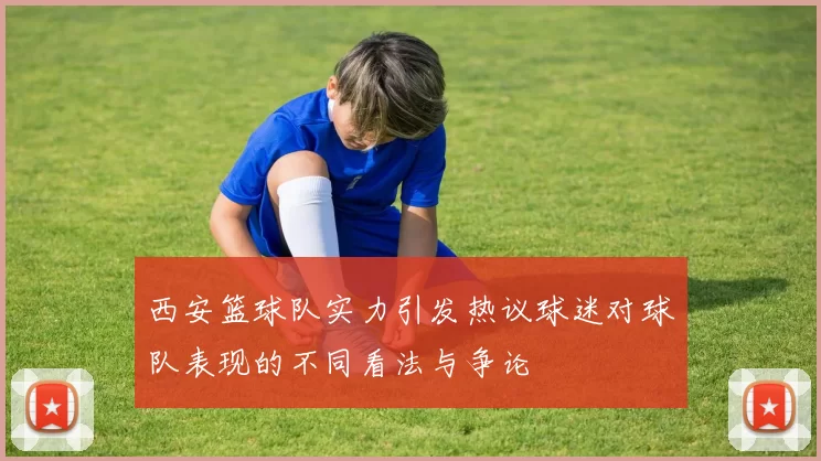 西安篮球队实力引发热议球迷对球队表现的不同看法与争论