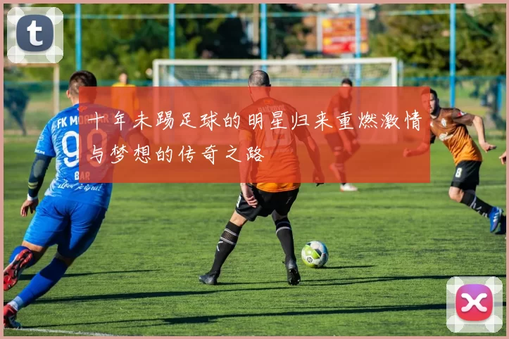 十年未踢足球的明星归来重燃激情与梦想的传奇之路