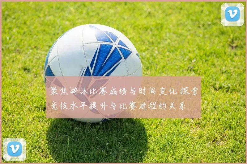 聚焦游泳比赛成绩与时间变化 探索竞技水平提升与比赛进程的关系