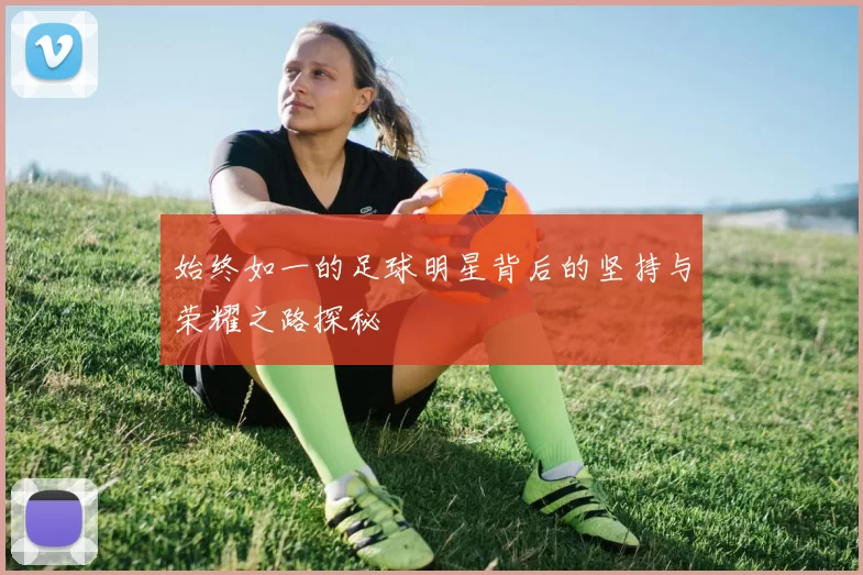 始终如一的足球明星背后的坚持与荣耀之路探秘