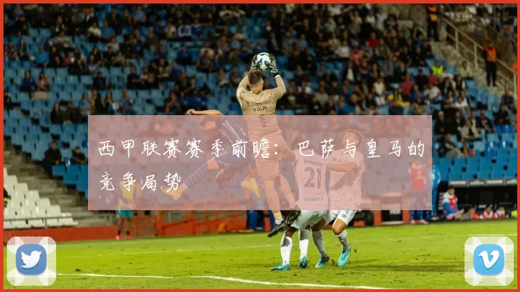 西甲联赛赛季前瞻：巴萨与皇马的竞争局势