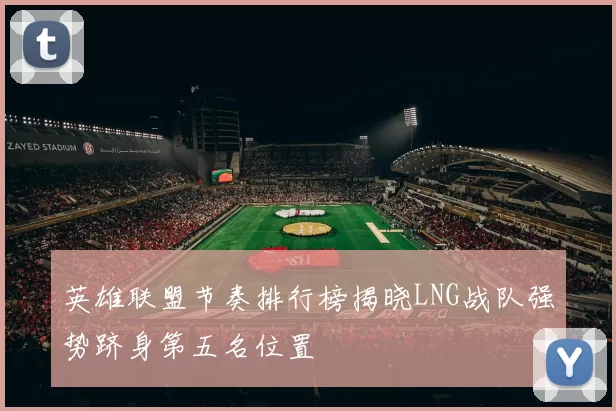 英雄联盟节奏排行榜揭晓LNG战队强势跻身第五名位置