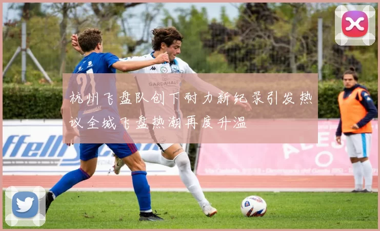 杭州飞盘队创下耐力新纪录引发热议全城飞盘热潮再度升温