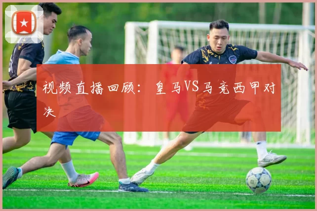 视频直播回顾：皇马VS马竞西甲对决