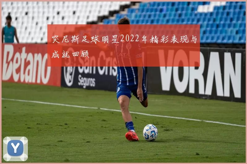 突尼斯足球明星2022年精彩表现与成就回顾