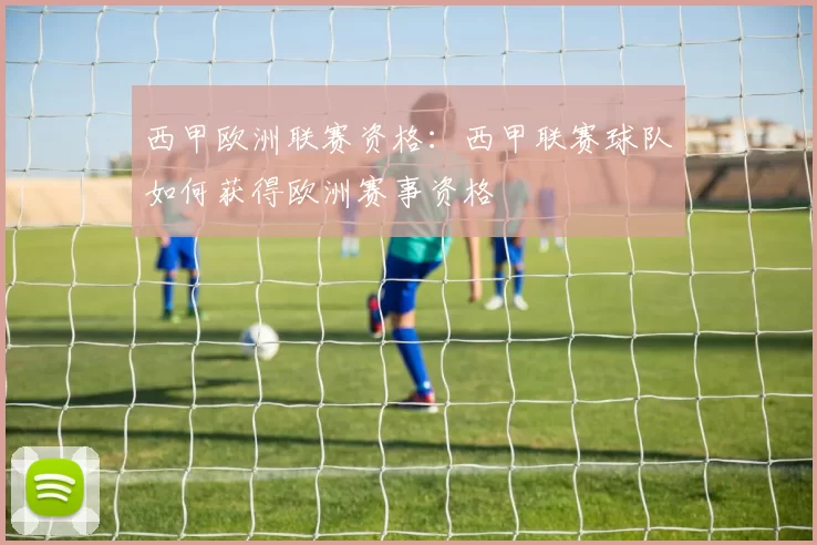 西甲欧洲联赛资格：西甲联赛球队如何获得欧洲赛事资格