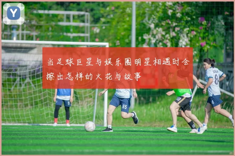当足球巨星与娱乐圈明星相遇时会擦出怎样的火花与故事