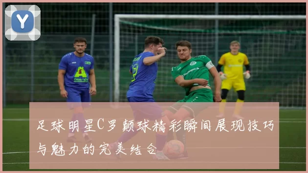 足球明星C罗颠球精彩瞬间展现技巧与魅力的完美结合
