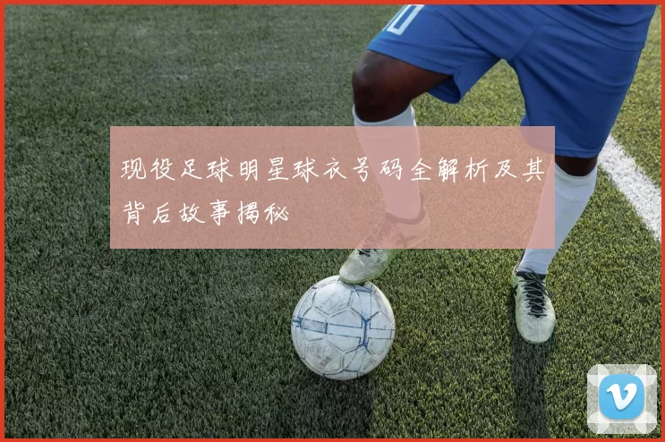 现役足球明星球衣号码全解析及其背后故事揭秘