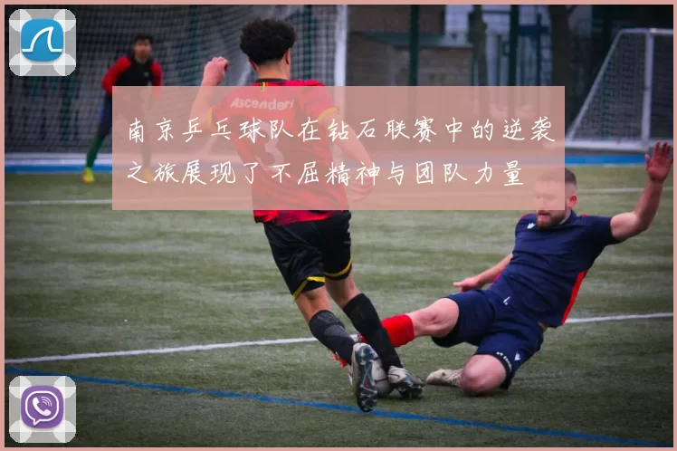 南京乒乓球队在钻石联赛中的逆袭之旅展现了不屈精神与团队力量