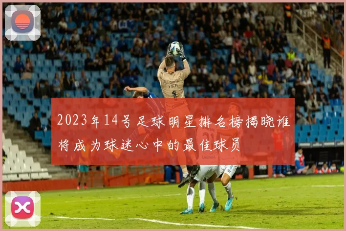 2023年14号足球明星排名榜揭晓谁将成为球迷心中的最佳球员